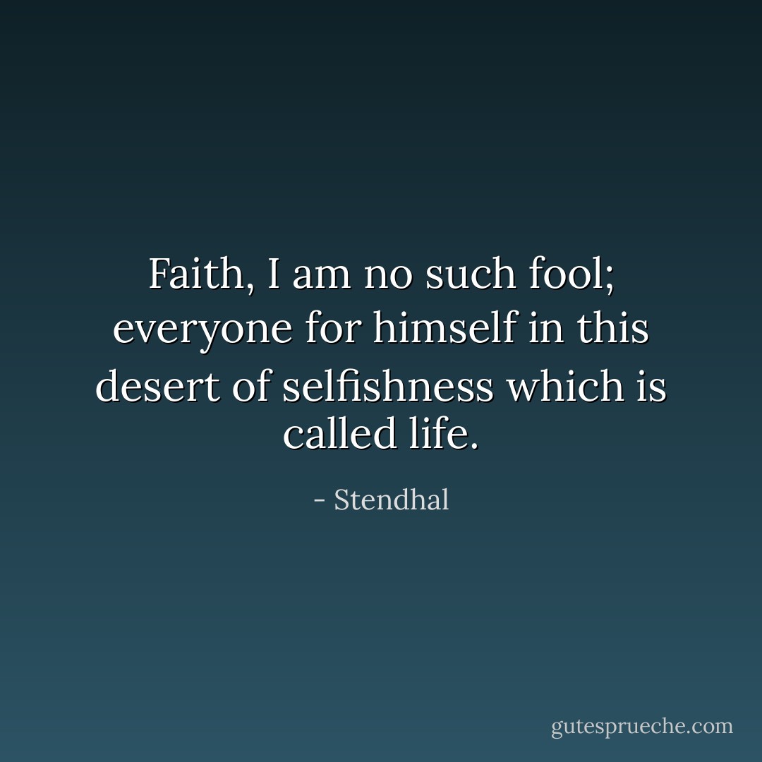 Faith, I am no such fool; everyone for himself in this desert of selfishness which is called life. - Stendhal