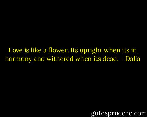 Love is like a flower. Its upright when its in harmony and withered when its dead. - Dalia