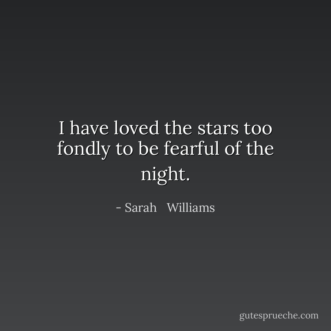 I have loved the stars too fondly to be fearful of the night. - Sarah   Williams