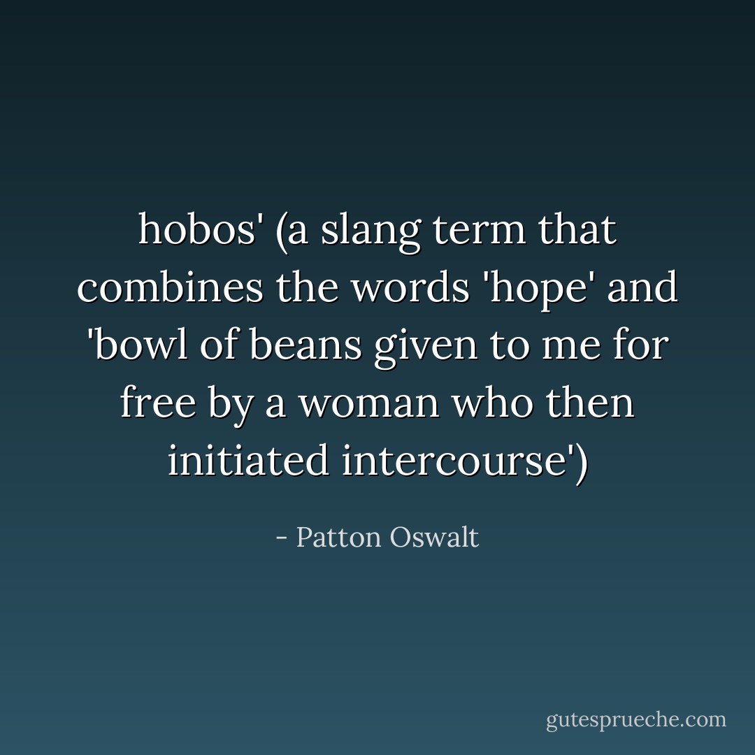 hobos' (a slang term that combines the words 'hope' and 'bowl of beans given to me for free by a woman who then initiated intercourse') - Patton Oswalt