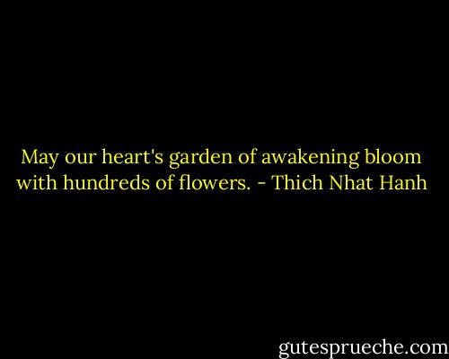 May our heart's garden of awakening bloom with hundreds of flowers. - Thich Nhat Hanh