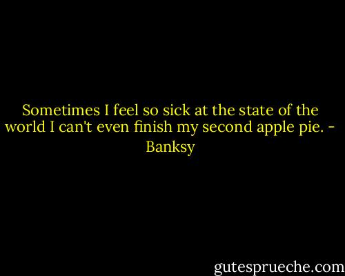 Sometimes I feel so sick at the state of the world I can't even finish my second apple pie. - Banksy