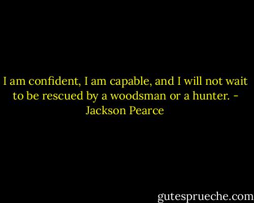 I am confident, I am capable, and I will not wait to be rescued by a woodsman or a hunter. - Jackson Pearce