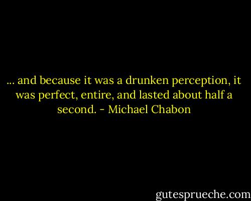 ... and because it was a drunken perception, it was perfect, entire, and lasted about half a second. - Michael Chabon