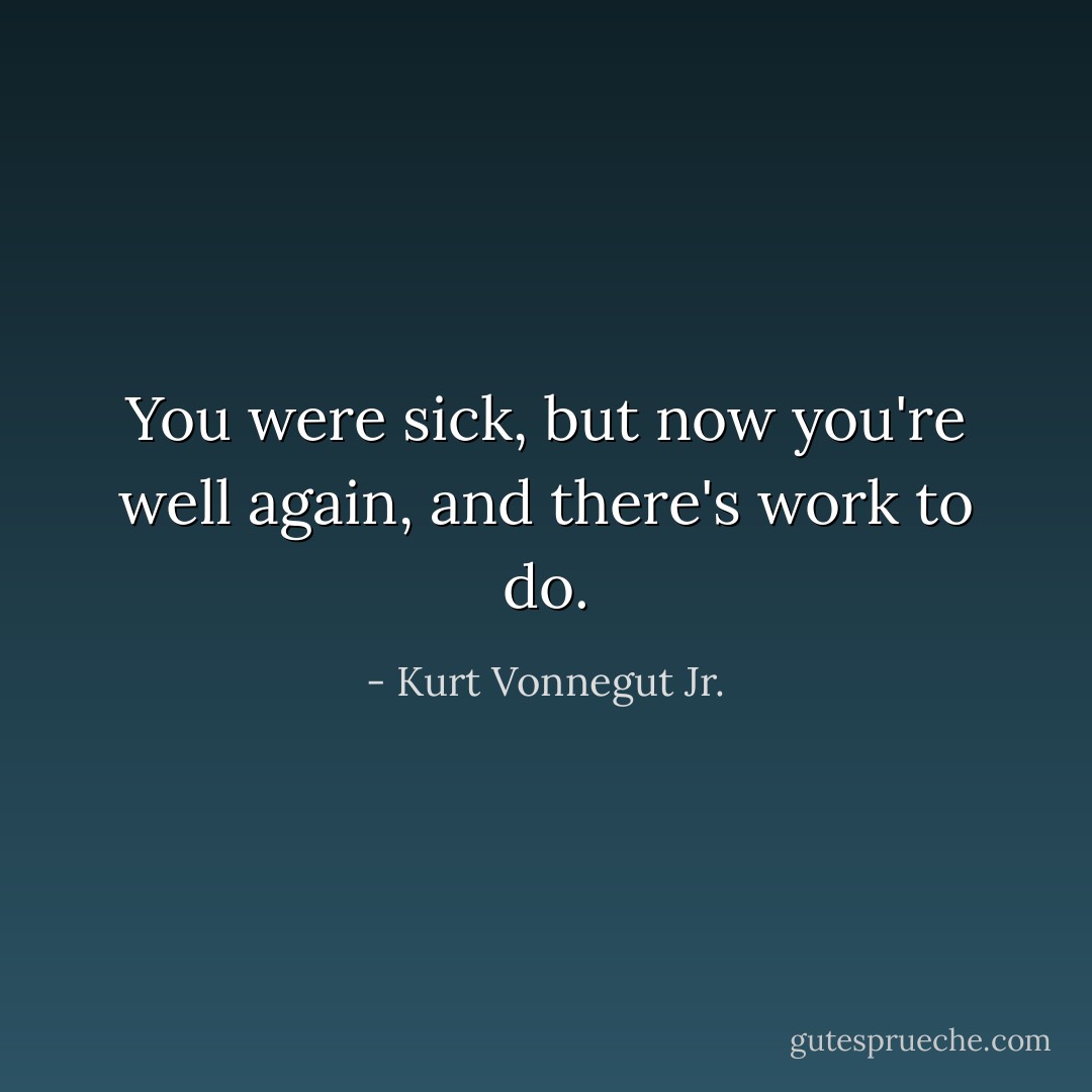 You were sick, but now you're well again, and there's work to do. - Kurt Vonnegut Jr.