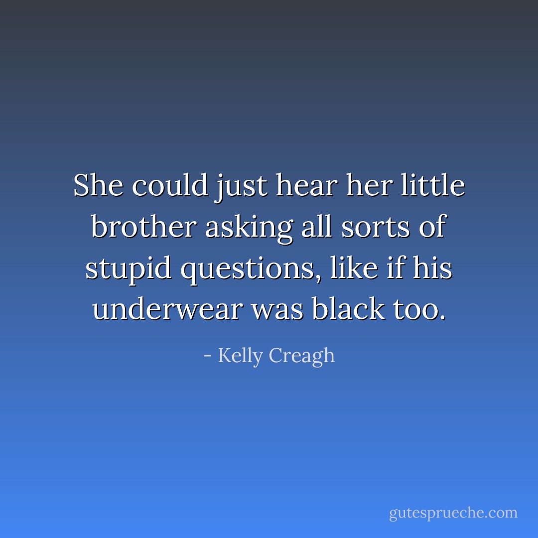 She could just hear her little brother asking all sorts of stupid questions, like if his underwear was black too. - Kelly Creagh
