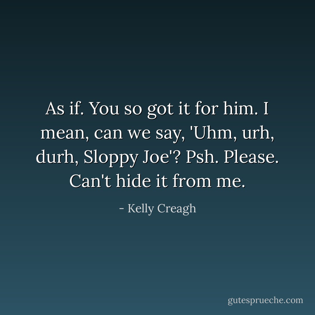 As if. You so got it for him. I mean, can we say, 'Uhm, urh, durh, Sloppy Joe'? Psh. Please. Can't hide it from me. - Kelly Creagh