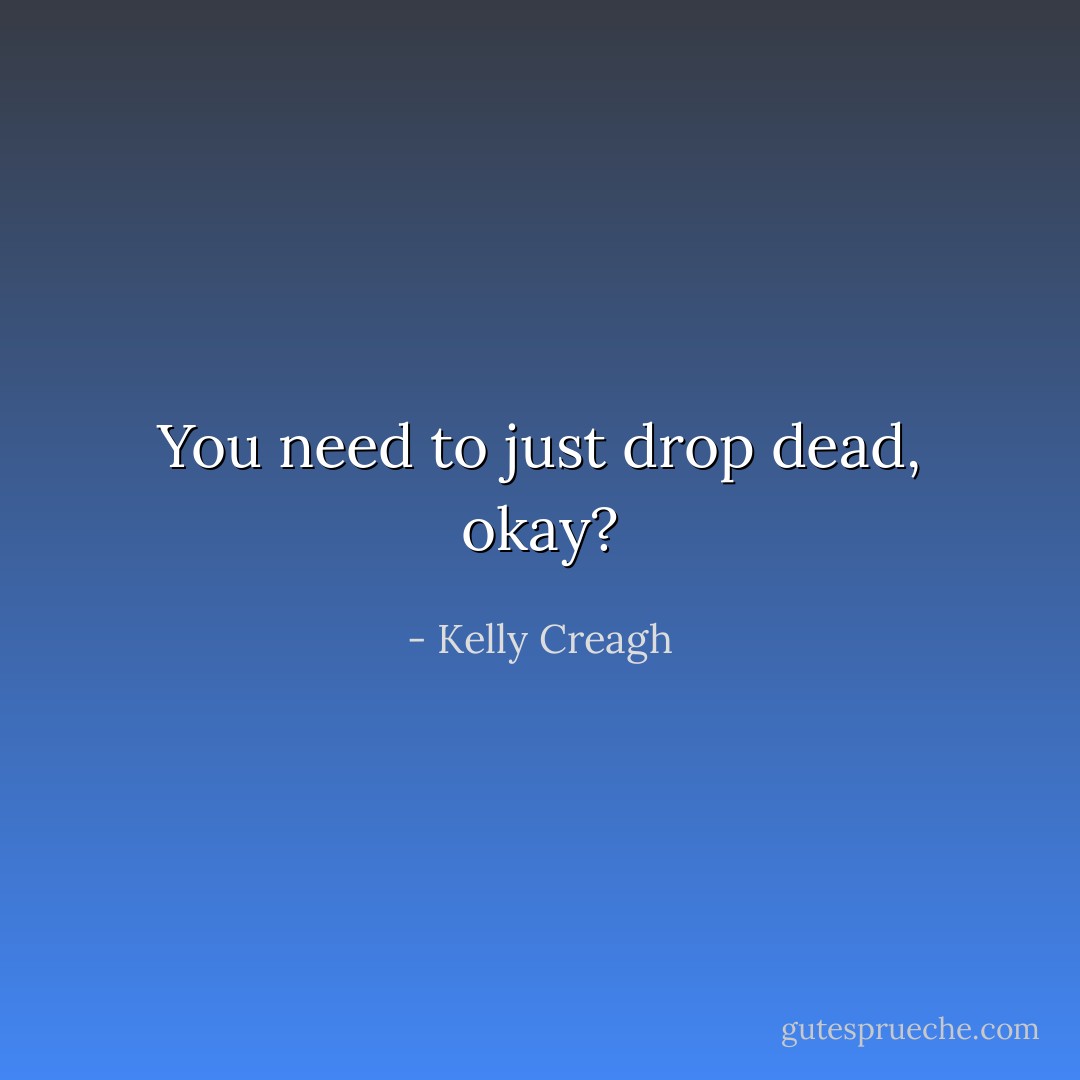 You need to just drop dead, okay? - Kelly Creagh