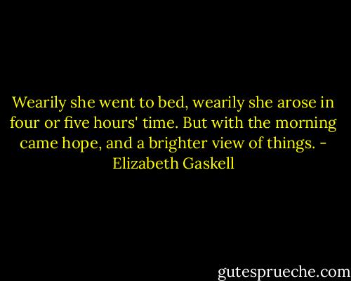 Wearily she went to bed, wearily she arose in four or five hours' time. But with the morning came hope, and a brighter view of things. - Elizabeth Gaskell