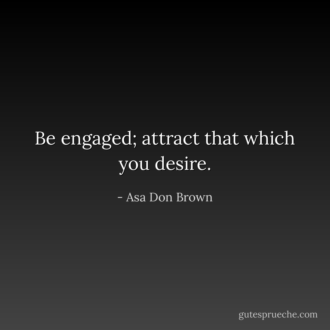 Be engaged; attract that which you desire. - Asa Don Brown