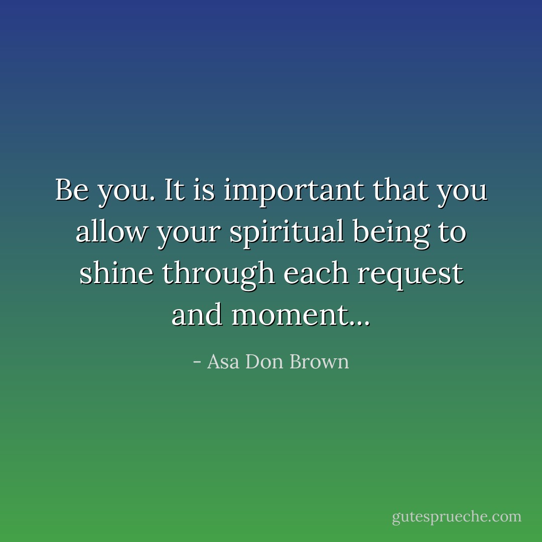 Be you. It is important that you allow your spiritual being to shine through each request and moment... - Asa Don Brown