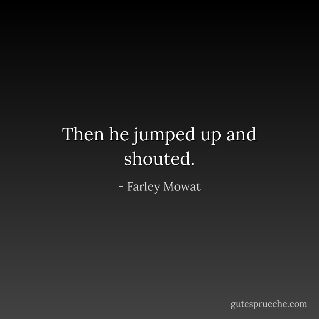 Then he jumped up and shouted. - Farley Mowat