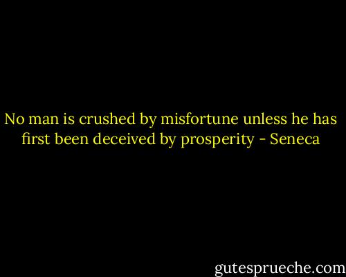 No man is crushed by misfortune unless he has first been deceived by prosperity - Seneca
