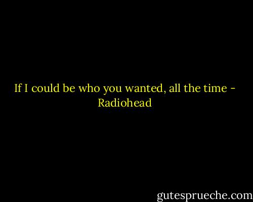If I could be who you wanted, all the time - Radiohead