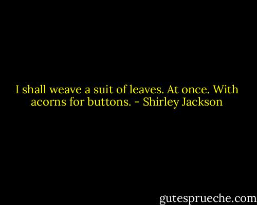 I shall weave a suit of leaves. At once. With acorns for buttons. - Shirley Jackson
