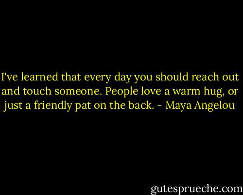 I've learned that every day you should reach out and touch someone.<br />People love a warm hug, or just a friendly pat on the back. - Maya Angelou