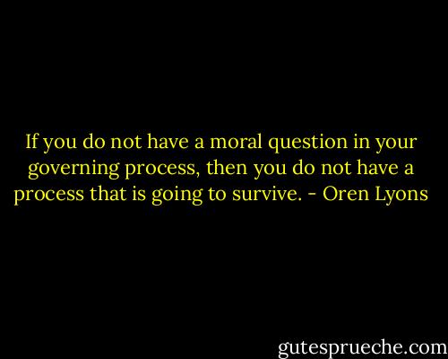 If you do not have a moral question in your governing process, then you do not have a process that is going to survive. - Oren Lyons