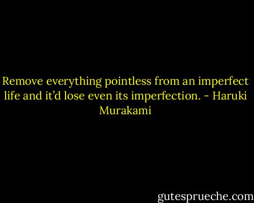 Remove everything pointless from an imperfect life and it’d lose even its imperfection. - Haruki Murakami