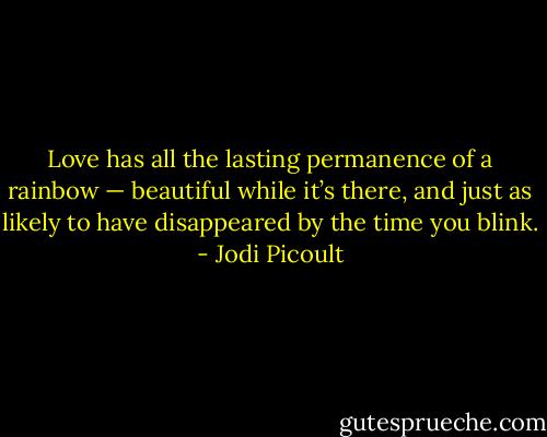Love has all the lasting permanence of a rainbow — beautiful while it’s there, and just as likely to have disappeared by the time you blink. - Jodi Picoult