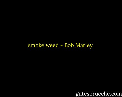 smoke weed - Bob Marley
