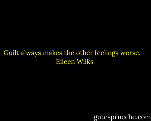 Guilt always makes the other feelings worse. - Eileen Wilks