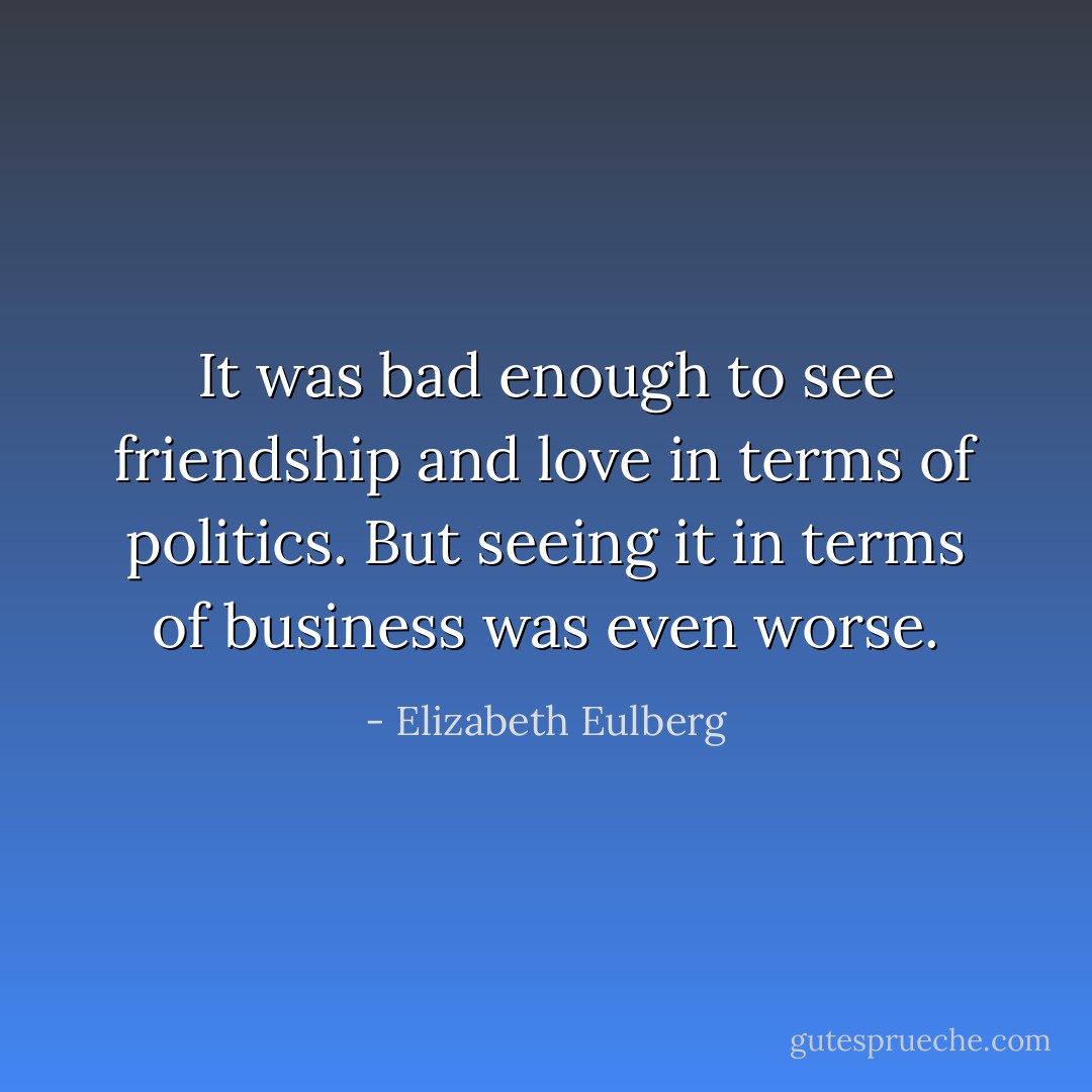 It was bad enough to see friendship and love in terms of politics. But seeing it in terms of business was even worse. - Elizabeth Eulberg