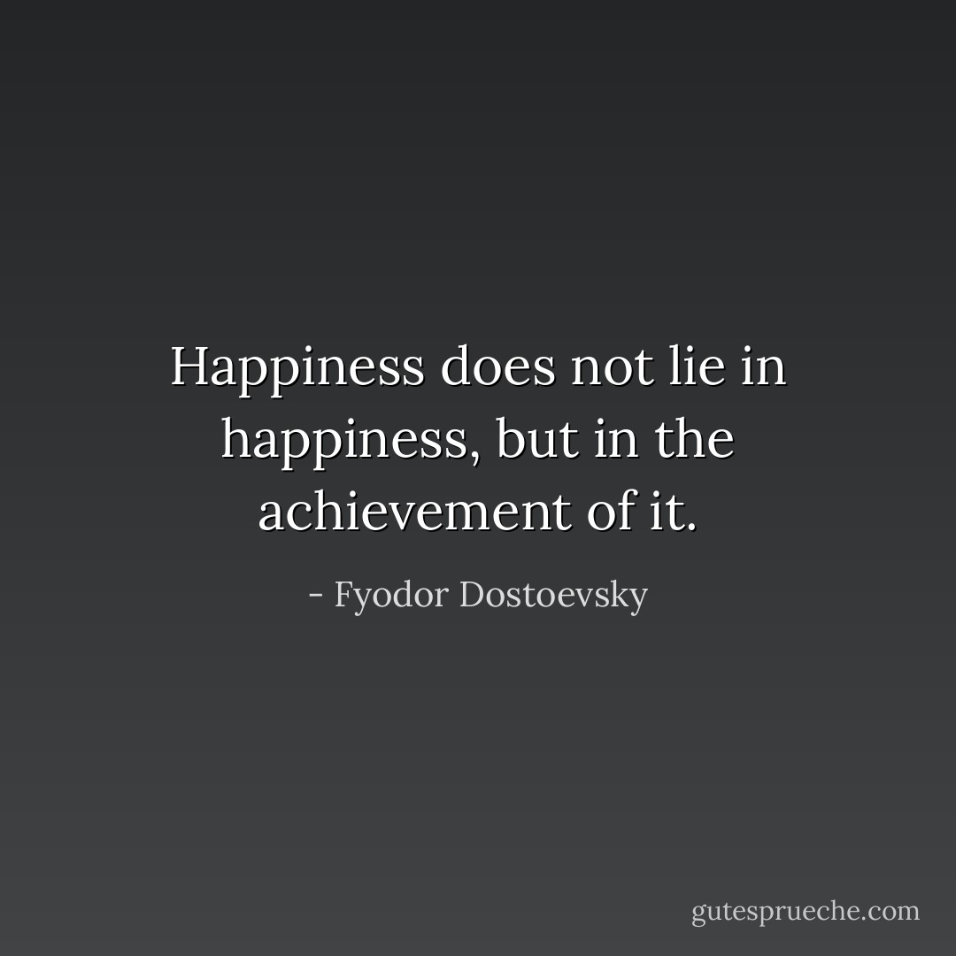 Happiness does not lie in happiness, but in the achievement of it. - Fyodor Dostoevsky