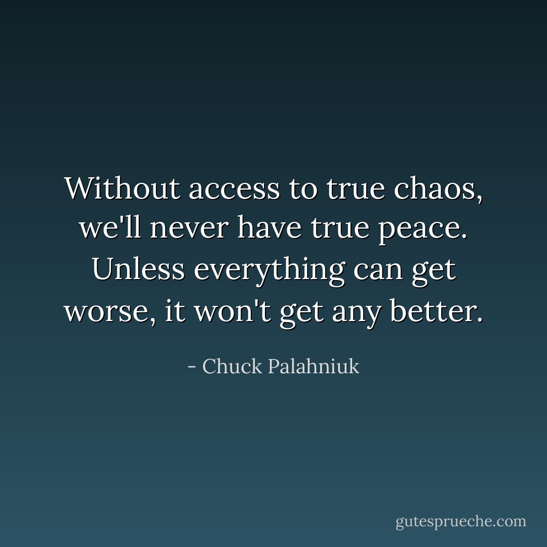 Without access to true chaos, we'll never have true peace. Unless everything can get worse, it won't get any better. - Chuck Palahniuk