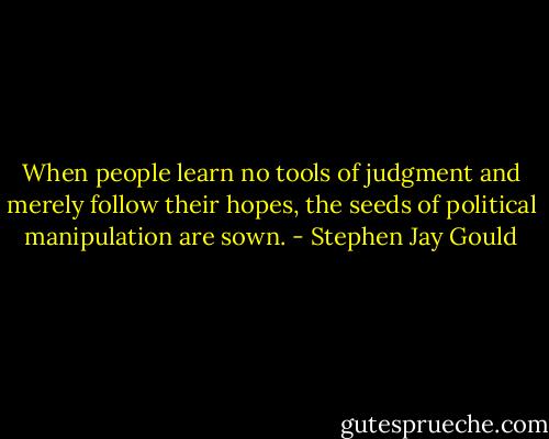 When people learn no tools of judgment and merely follow their hopes, the seeds of political manipulation are sown. - Stephen Jay Gould