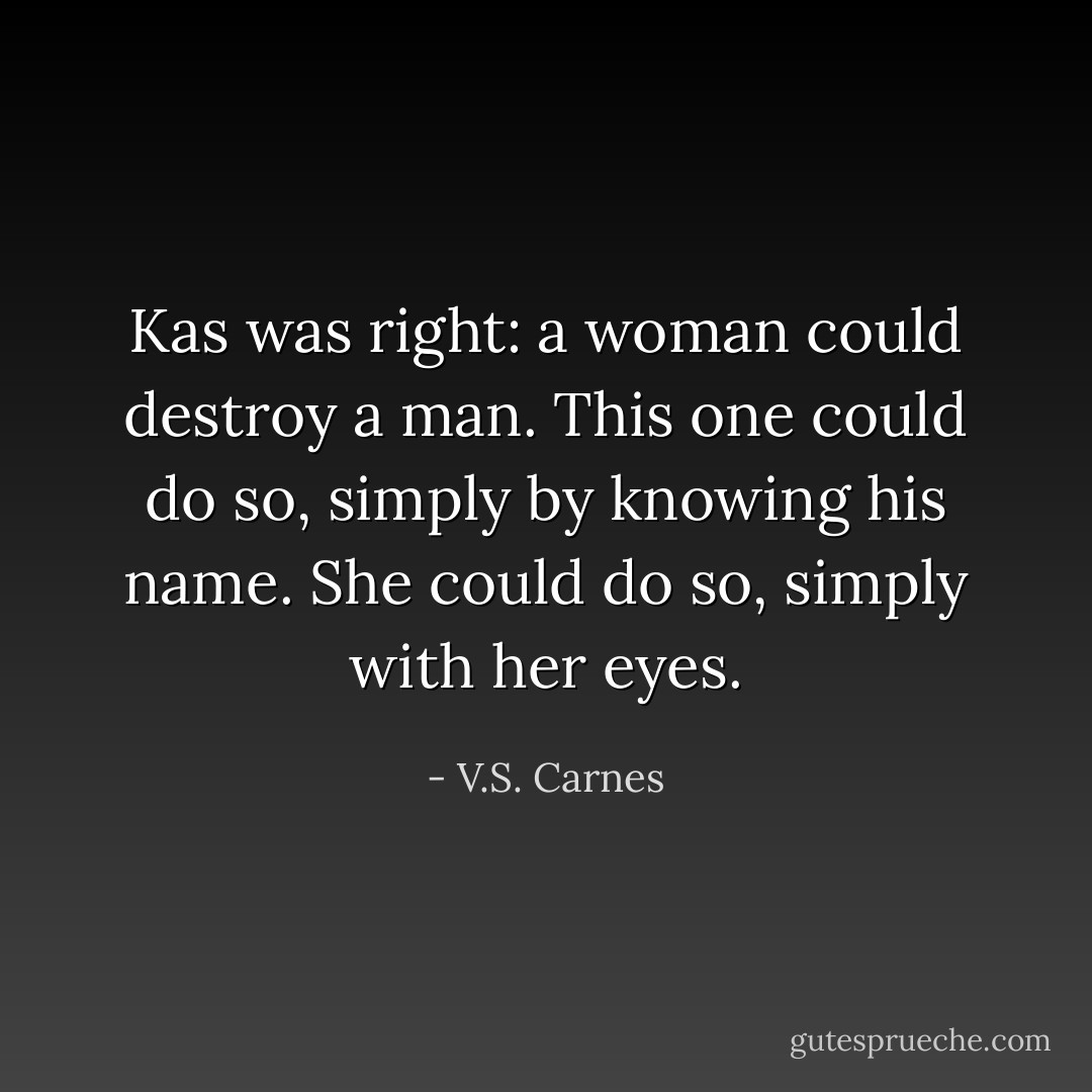 Kas was right: a woman could destroy a man. This one could do so, simply by knowing his name. She could do so, simply with her eyes. - V.S. Carnes