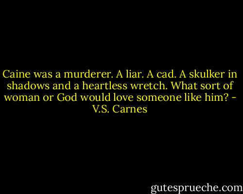 Caine was a murderer. A liar. A cad. A skulker in shadows and a heartless wretch. What sort of woman or God would love someone like him? - V.S. Carnes