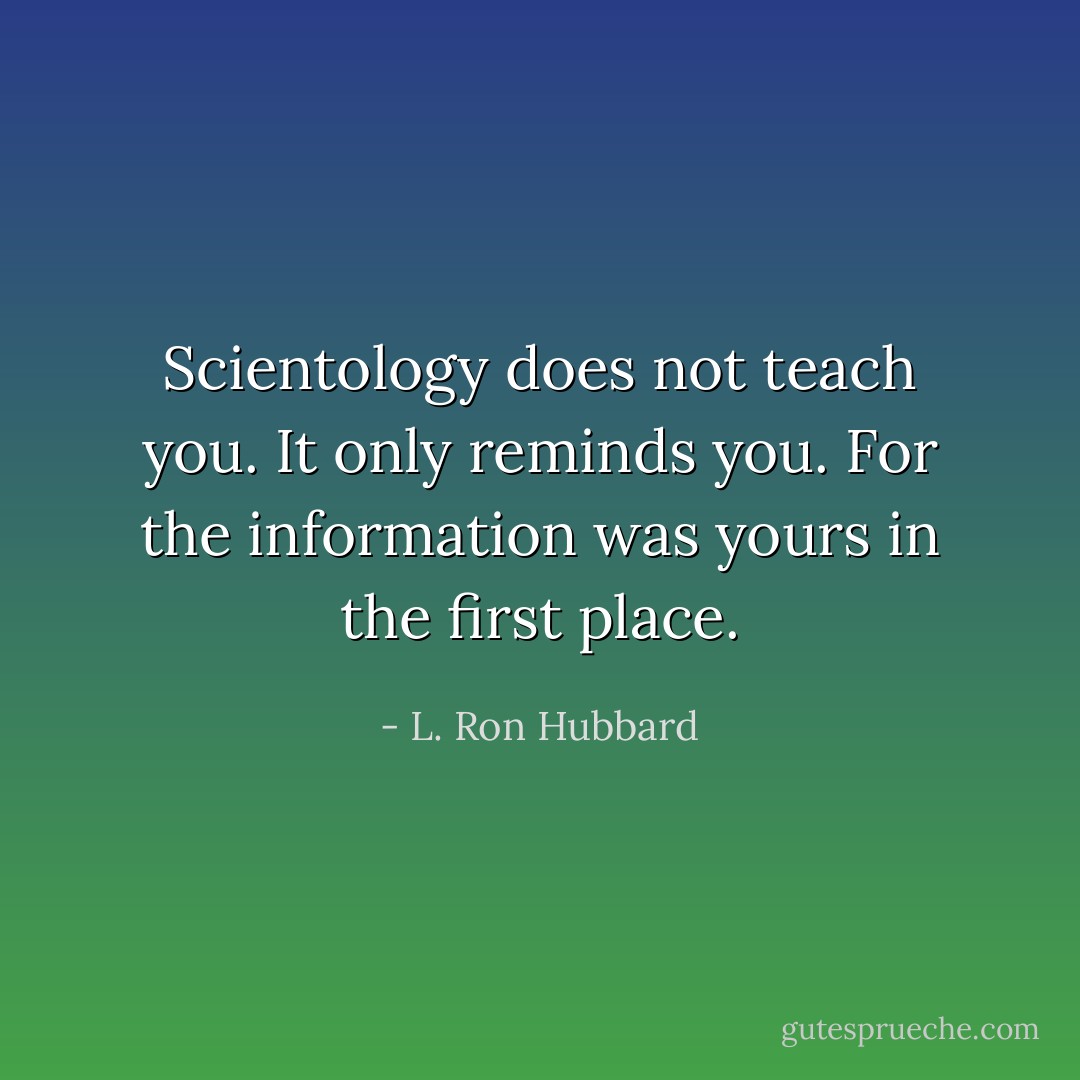 Scientology does not teach you. It only reminds you. For the information was yours in the first place. - L. Ron Hubbard