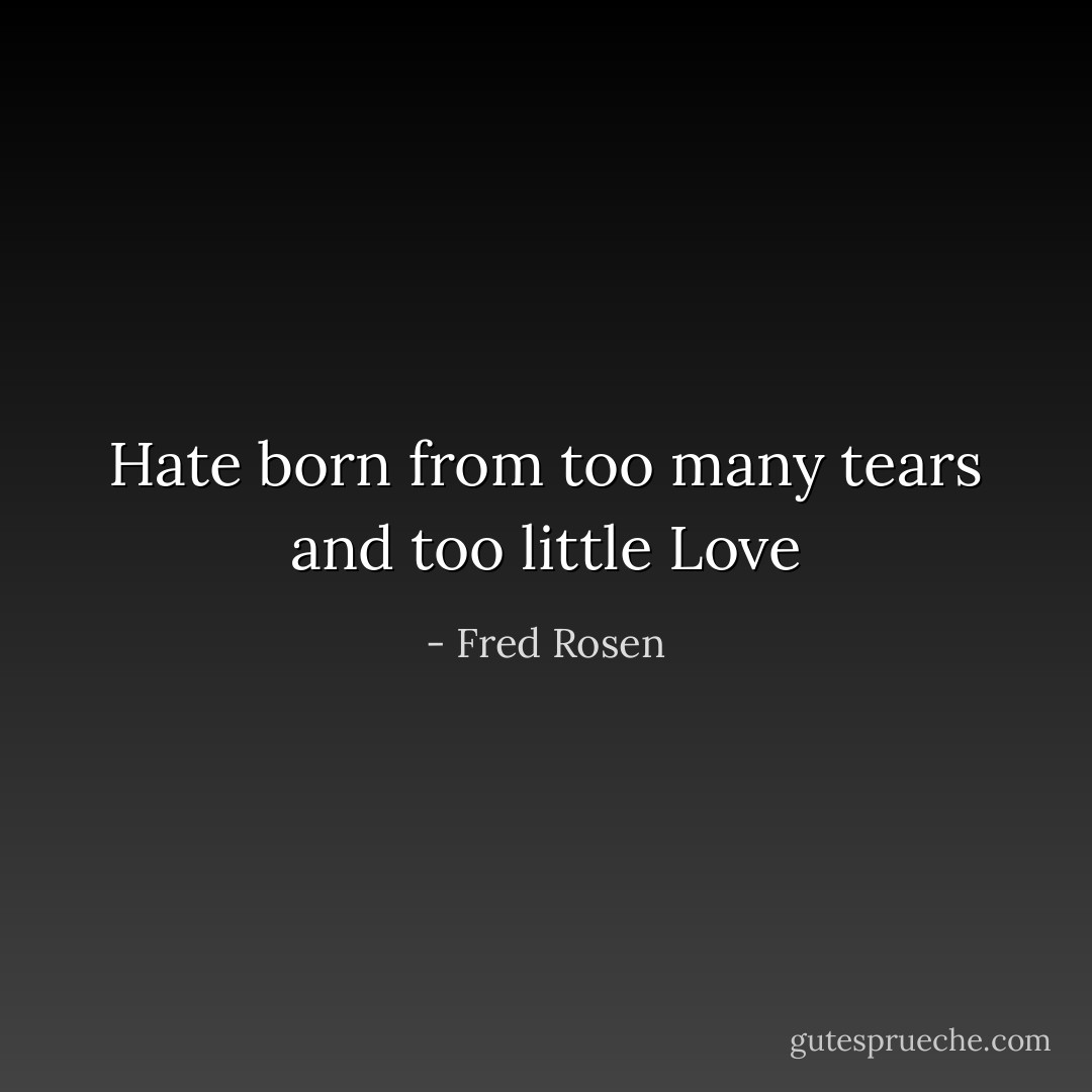 Hate born from too many tears and too little Love - Fred Rosen