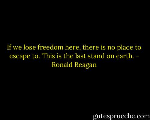If we lose freedom here, there is no place to escape to. This is the last stand on earth. - Ronald Reagan