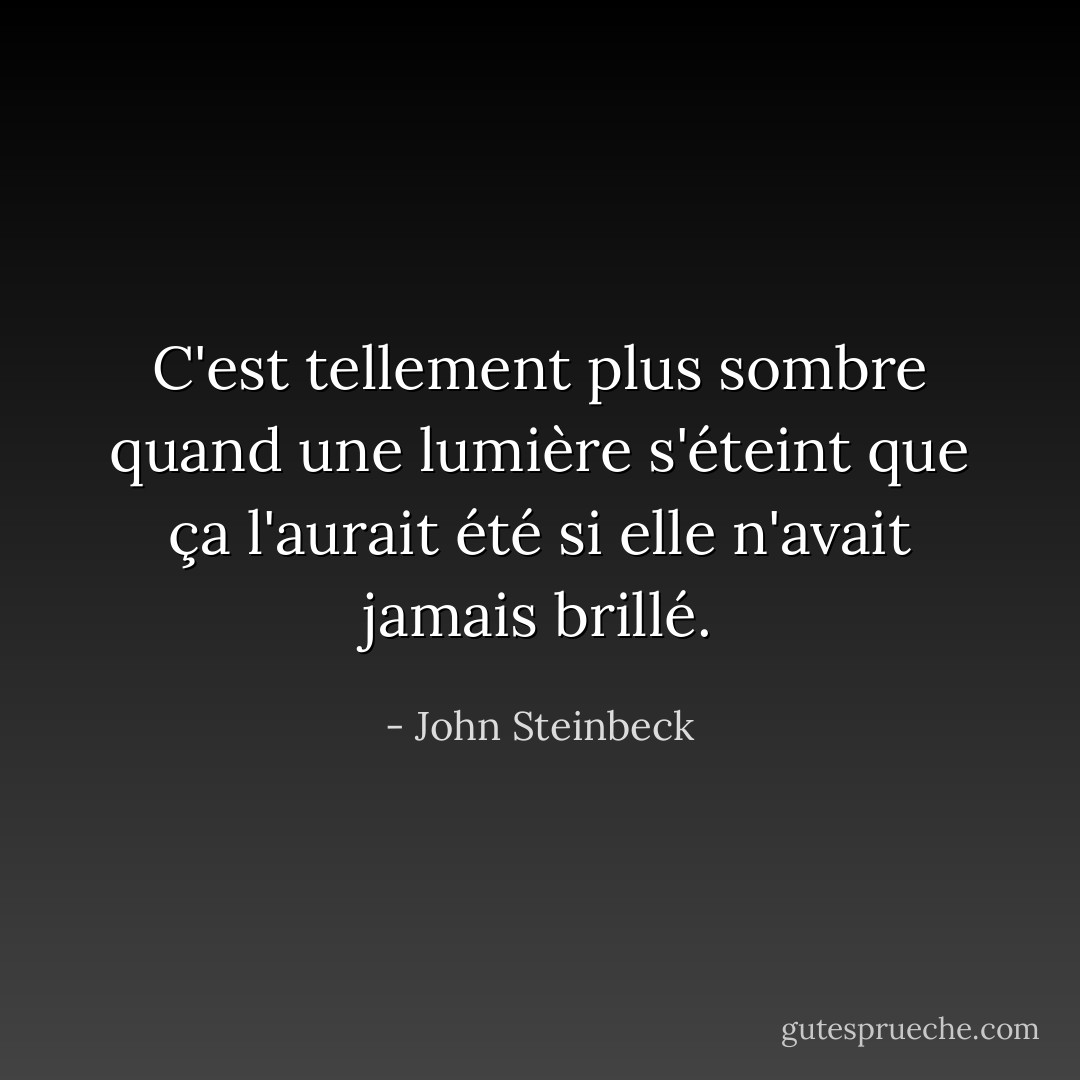 C'est tellement plus sombre quand une lumière s'éteint que ça l'aurait été si elle n'avait jamais brillé. - John Steinbeck