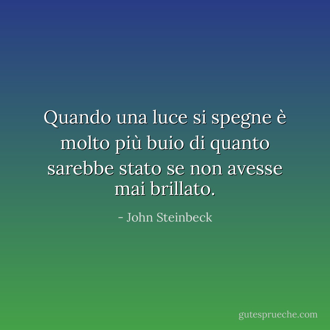 Quando una luce si spegne è molto più buio di quanto sarebbe stato se non avesse mai brillato. - John Steinbeck