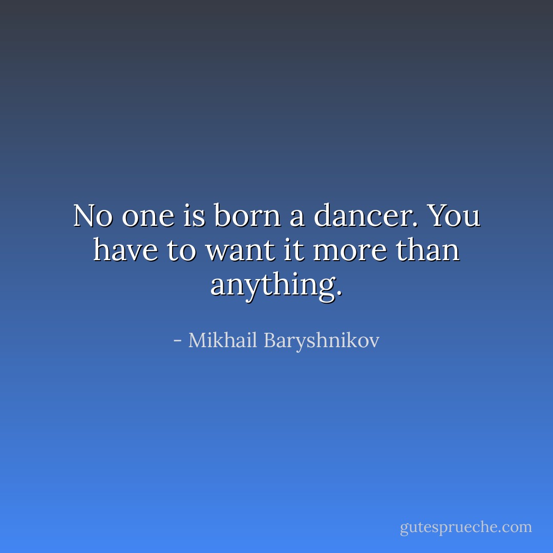 No one is born a dancer. You have to want it more than anything. - Mikhail Baryshnikov