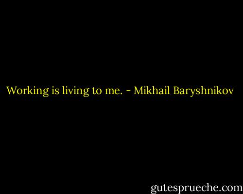 Working is living to me. - Mikhail Baryshnikov