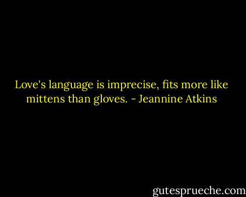Love's language is imprecise,<br />fits more like mittens than gloves. - Jeannine Atkins