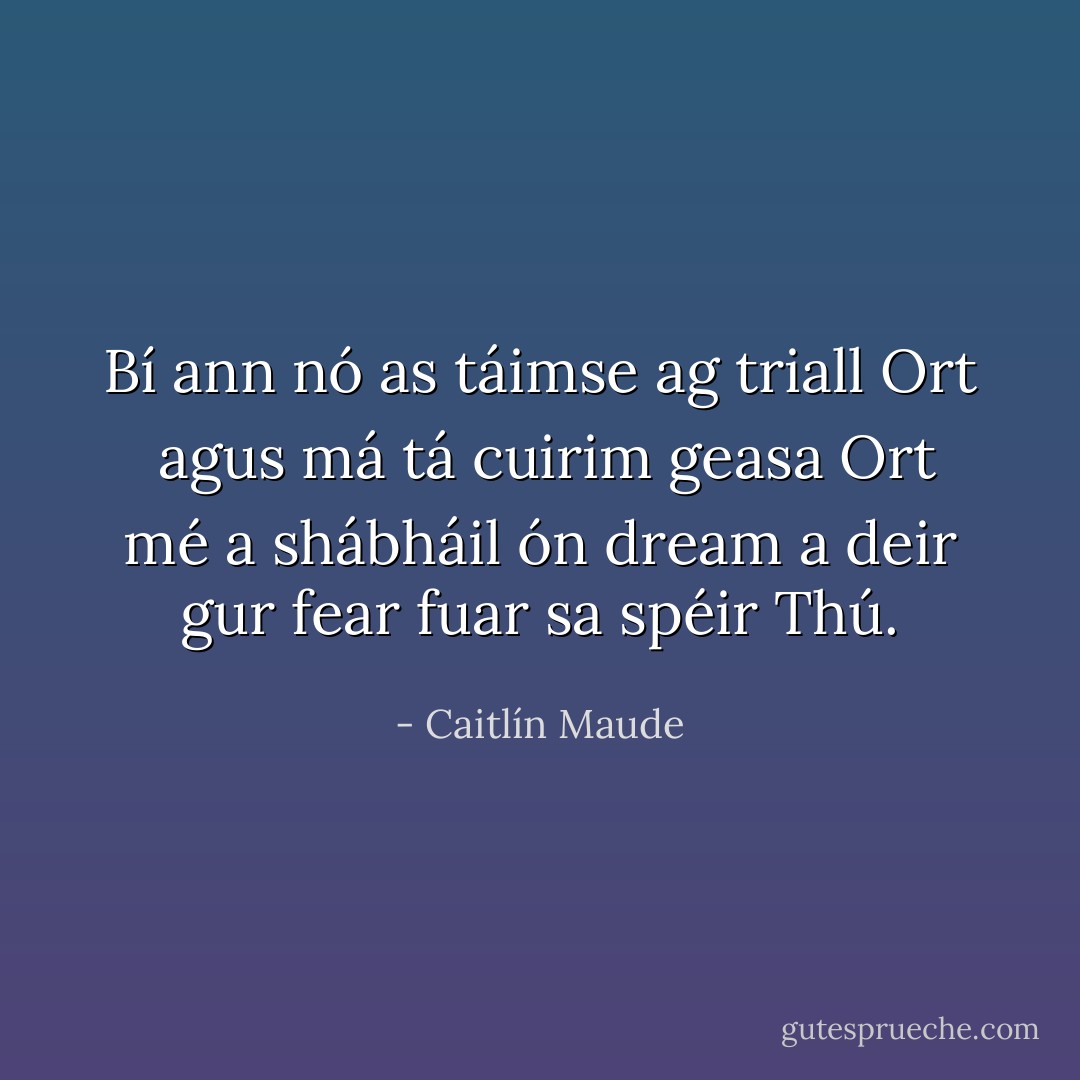 Bí ann nó as<br />táimse ag triall Ort<br /><br />agus má tá<br />cuirim geasa Ort<br />mé a shábháil<br />ón dream<br />a deir<br />gur fear fuar<br />sa spéir Thú. - Caitlín Maude