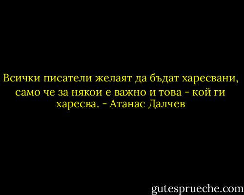 Всички писатели желаят да бъдат харесвани, само че за някои е важно и това - кой ги харесва. - Атанас Далчев