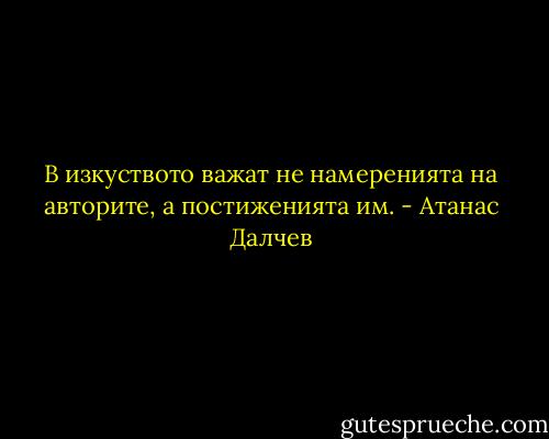 В изкуството важат не намеренията на авторите, а постиженията им. - Атанас Далчев