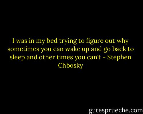 I was in my bed trying to figure out why sometimes you can wake up and go back to sleep and other times you can't - Stephen Chbosky