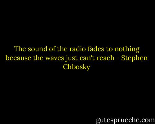 The sound of the radio fades to nothing because the waves just can't reach - Stephen Chbosky