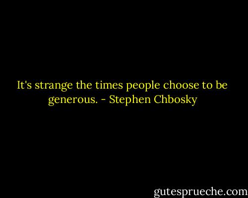 It's strange the times people choose to be generous. - Stephen Chbosky