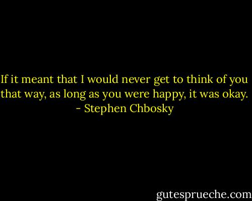If it meant that I would never get to think of you that way, as long as you were happy, it was okay. - Stephen Chbosky