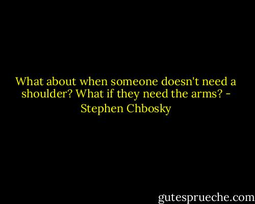What about when someone doesn't need a shoulder? What if they need the arms? - Stephen Chbosky