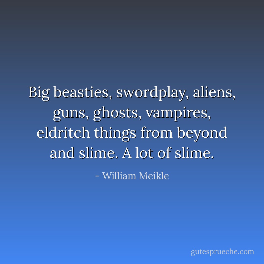 Big beasties, swordplay, aliens, guns, ghosts, vampires, eldritch things from beyond and slime. A lot of slime. - William Meikle