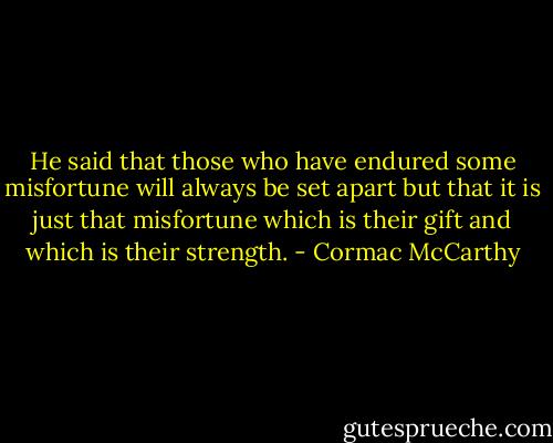 He said that those who have endured some misfortune will always be set apart but that it is just that misfortune which is their gift and which is their strength. - Cormac McCarthy