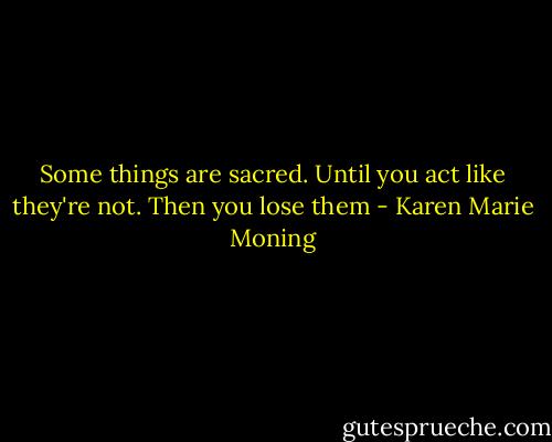 Some things are sacred. Until you act like they're not. Then you lose them - Karen Marie Moning
